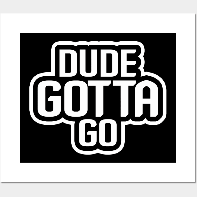 Dude Gotta Go Wall Art by NiceTeeBroo